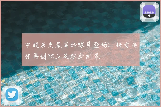 中超历史最高龄球员登场：传奇老将再创职业足球新纪录