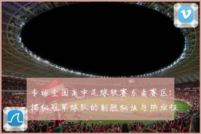 专访全国高中足球联赛东南赛区：揭秘冠军球队的制胜秘诀与热血征程_20260608195346