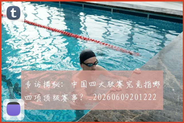 专访揭秘：中国四大联赛究竟指哪四项顶级赛事？_20260609201222