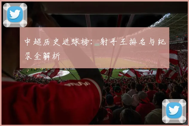 中超历史进球榜：射手王排名与纪录全解析