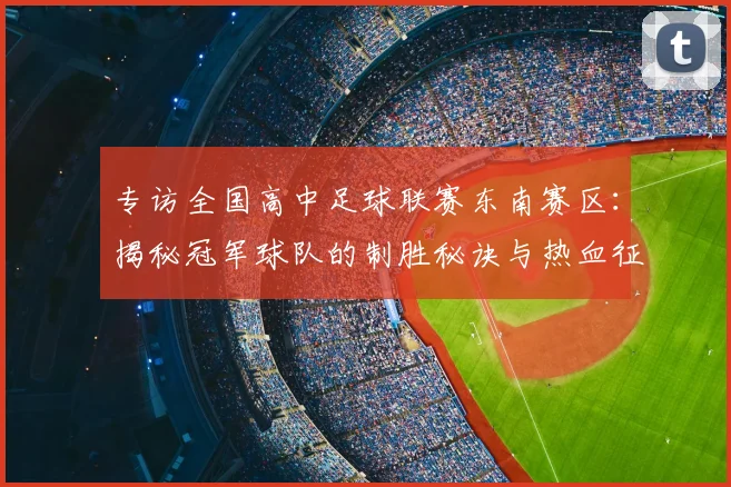 专访全国高中足球联赛东南赛区：揭秘冠军球队的制胜秘诀与热血征程_20260608195346
