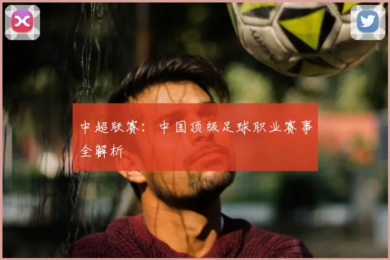 中超联赛：中国顶级足球职业赛事全解析