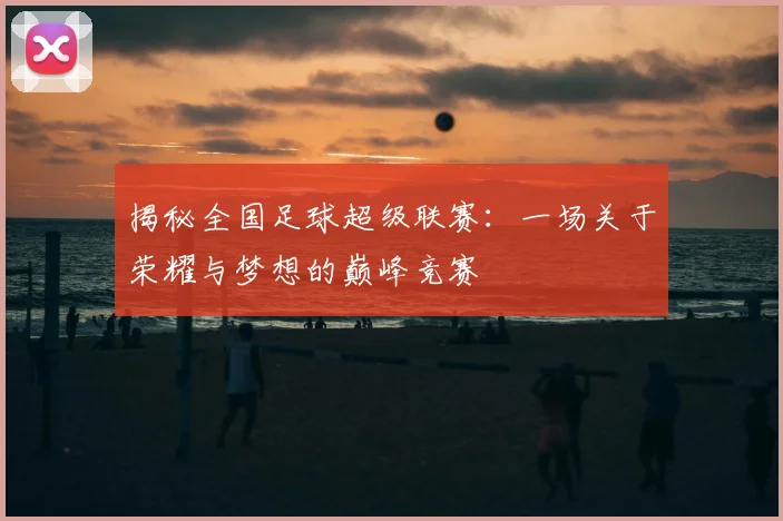 揭秘全国足球超级联赛:一场关于荣耀与梦想的巅峰竞赛