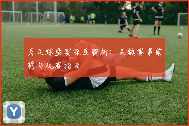 月足球盛宴深度解析：关键赛事前瞻与观赛指南