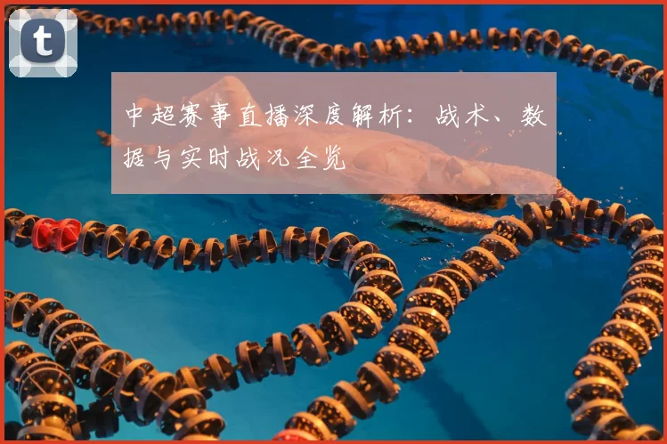 中超赛事直播深度解析:战术、数据与实时战况全览