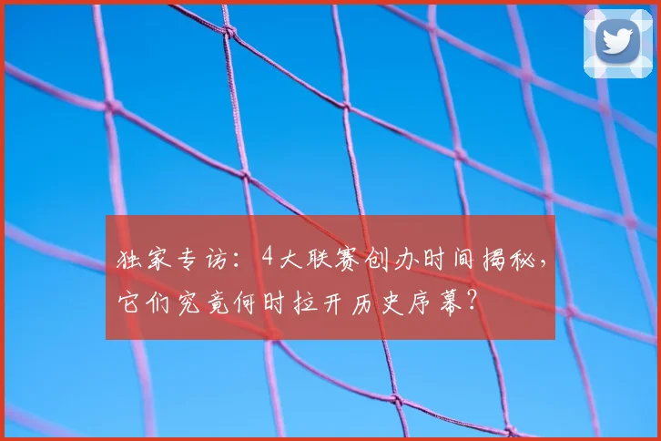 独家专访：4大联赛创办时间揭秘，它们究竟何时拉开历史序幕？